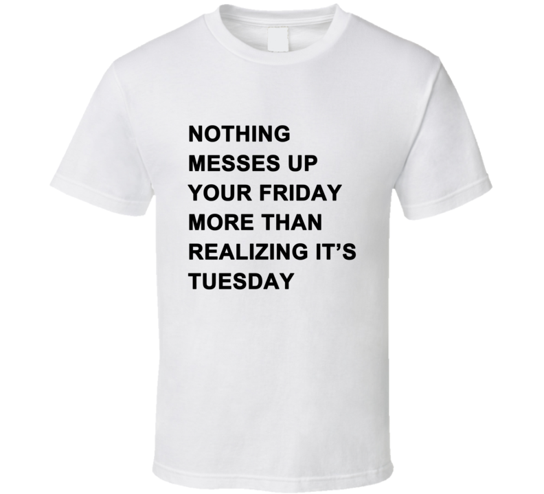 Nothing Messes Up Your Friday Than Realizing Its Tuesday T Shirt