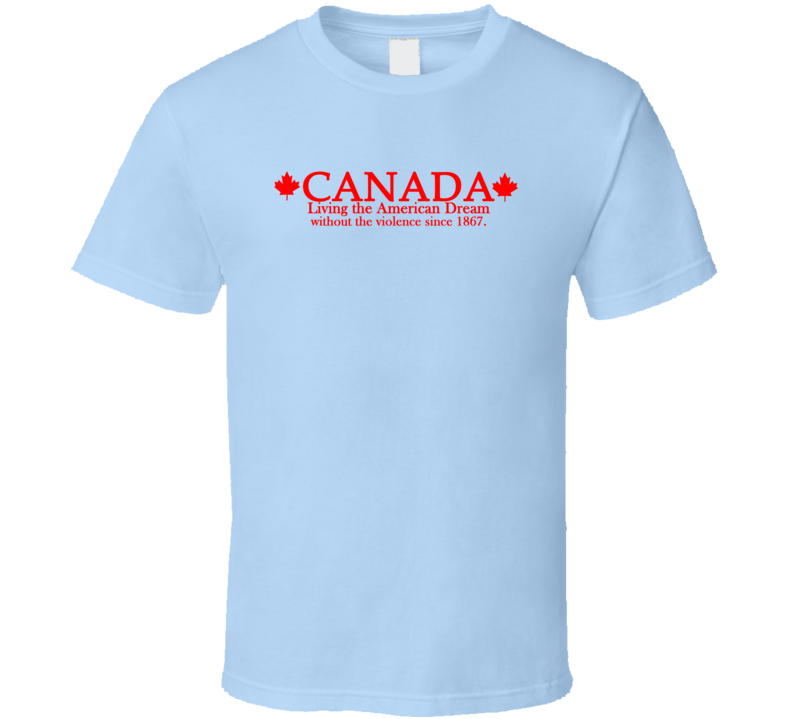 Canada Living The American Dream Without The Violence since 1867 Funny T Shirt