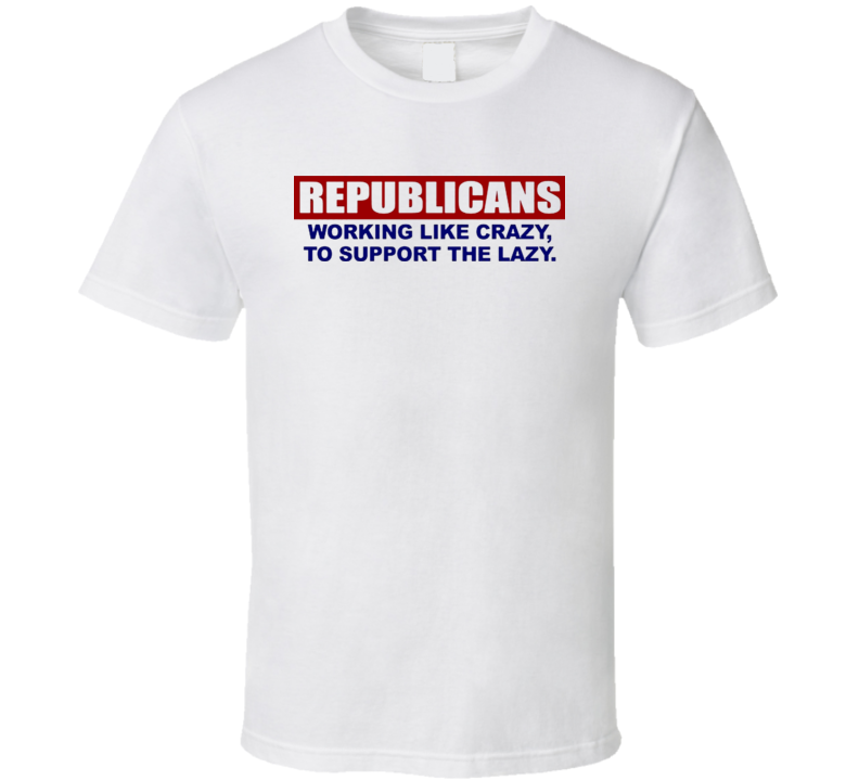 Republicans Working Like Crazy To Support The lazy T Shirt