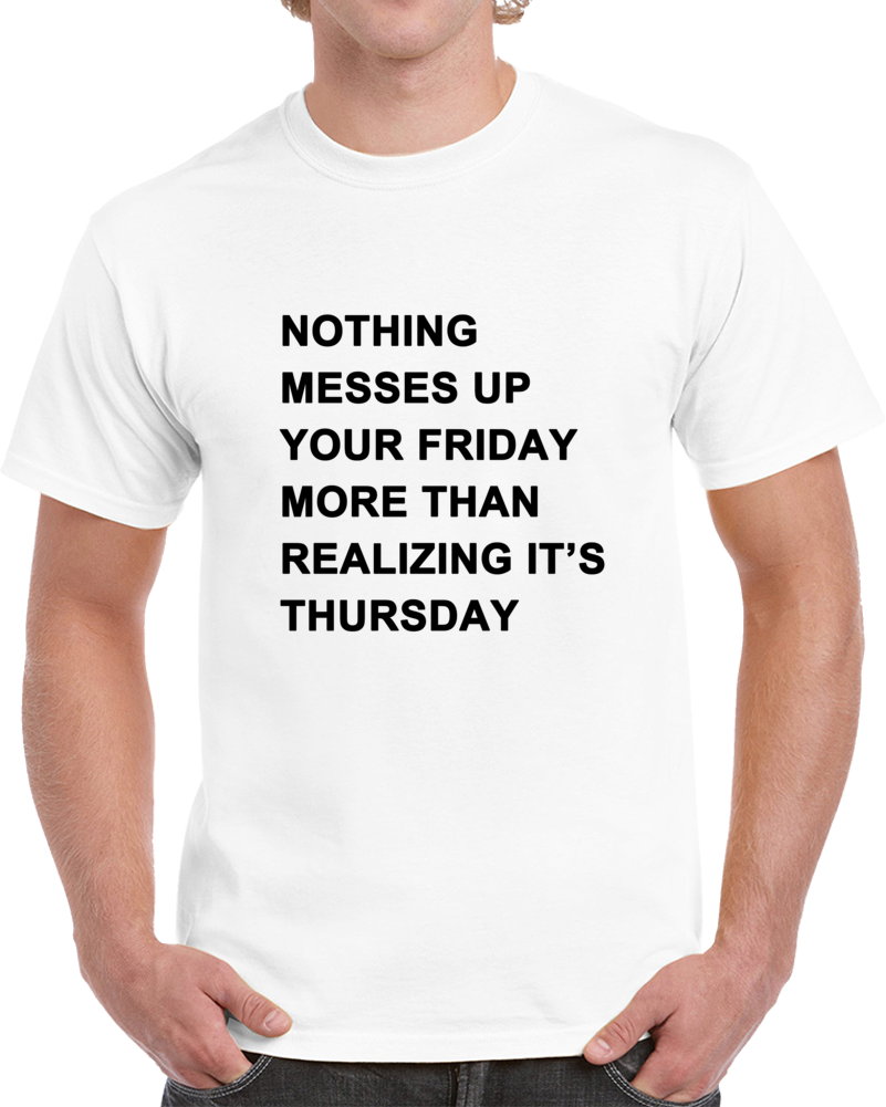 Nothing Messes Up Your Friday Than Realizing Its Thursdays T Shirt