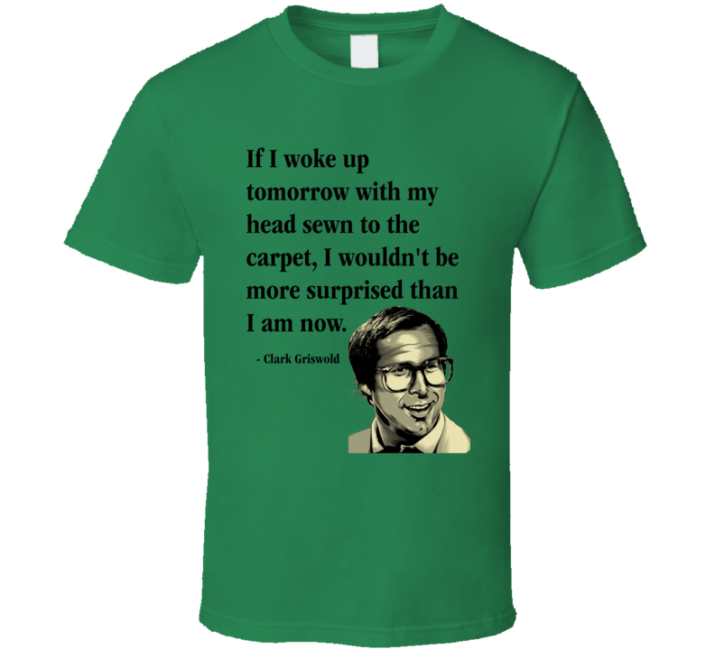If I Woke Up Tomorrow With My Head Sewn To The Carpet I Wouldn't Be More Surprised Than I Am Now Clark Griswold Quote National Lampoon's Christmas Vacation Funny Christmas Shirt