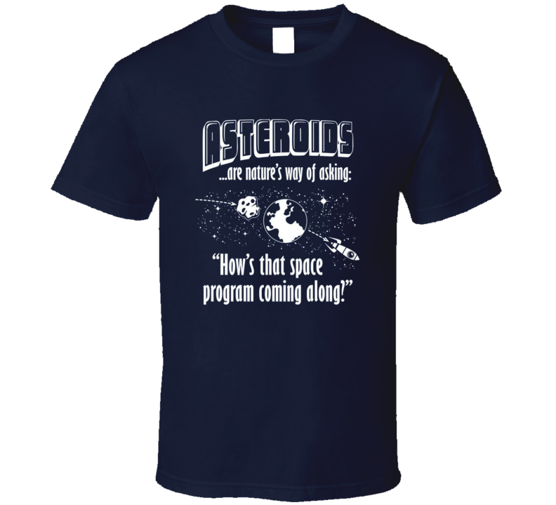 Asteroids Are Natures Way of Asking Hows Space Program Coming Along T Shirt