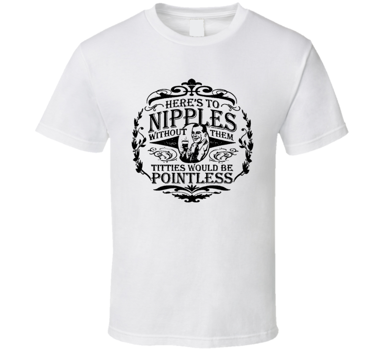 Heres To Nipples Without Them Titties Would Be Pointless Funny T Shirt Heres To Nipples Without Them Titties Would Be Pointless Funny T Shirt