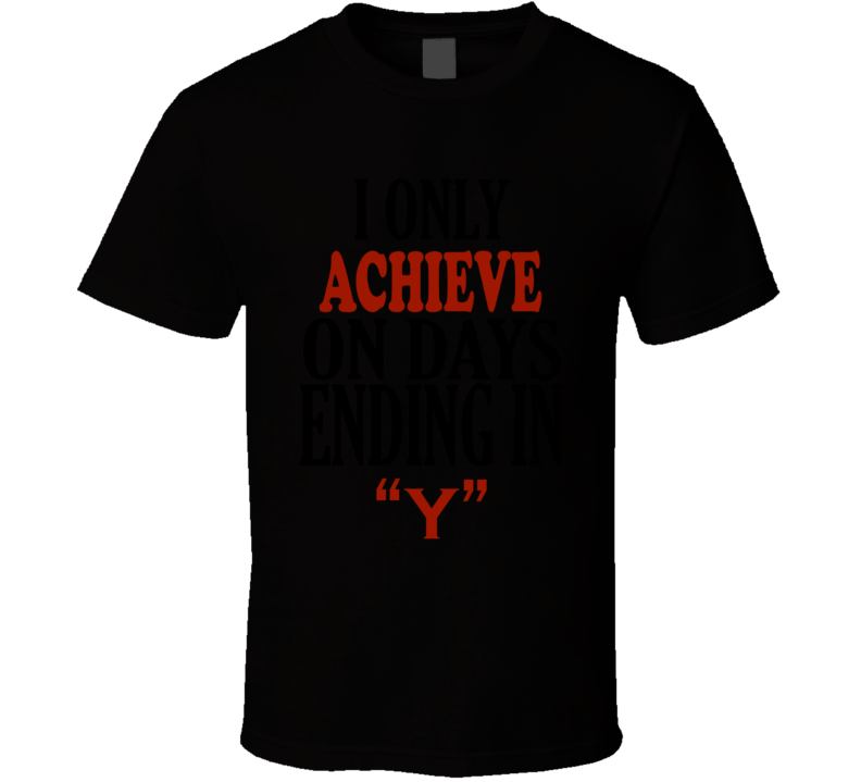 I Only ACHIEVE On Days That End In Y Funny T Shirt I Only ACHIEVE On Days That End In Y Funny T Shirt