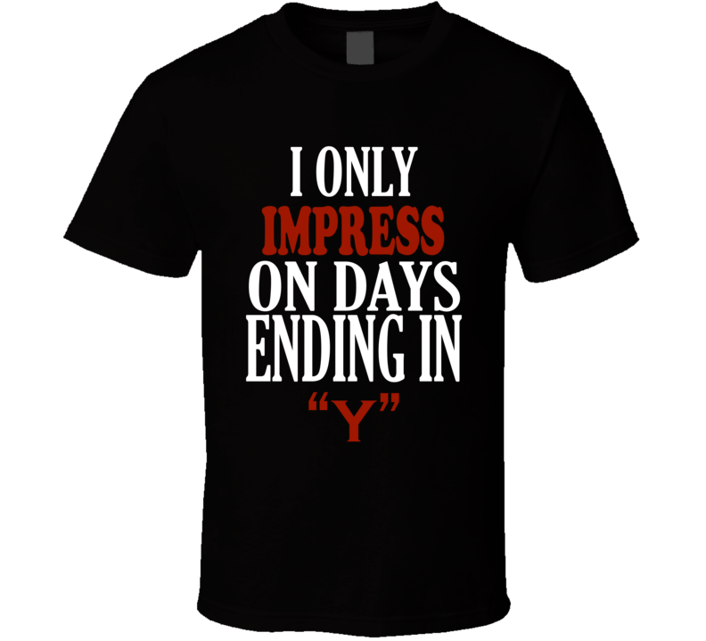 I Only impress On Days That End In Y Funny T Shirt I Only impress On Days That End In Y Funny T Shirt