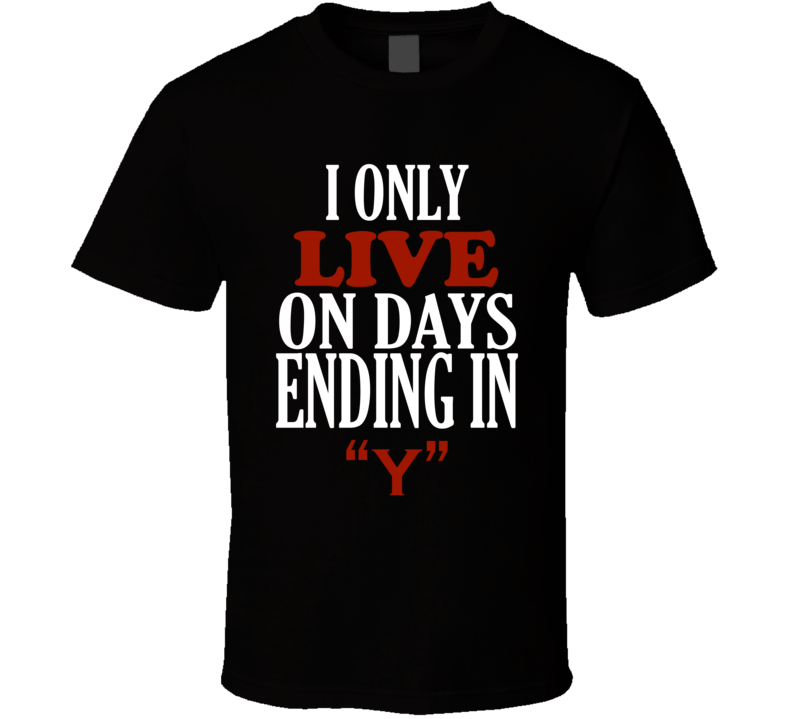 I Only live On Days That End In Y Funny T Shirt I Only live On Days That End In Y Funny T Shirt