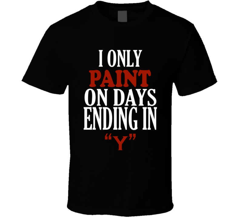 I Only paint On Days That End In Y Funny T Shirt I Only paint On Days That End In Y Funny T Shirt