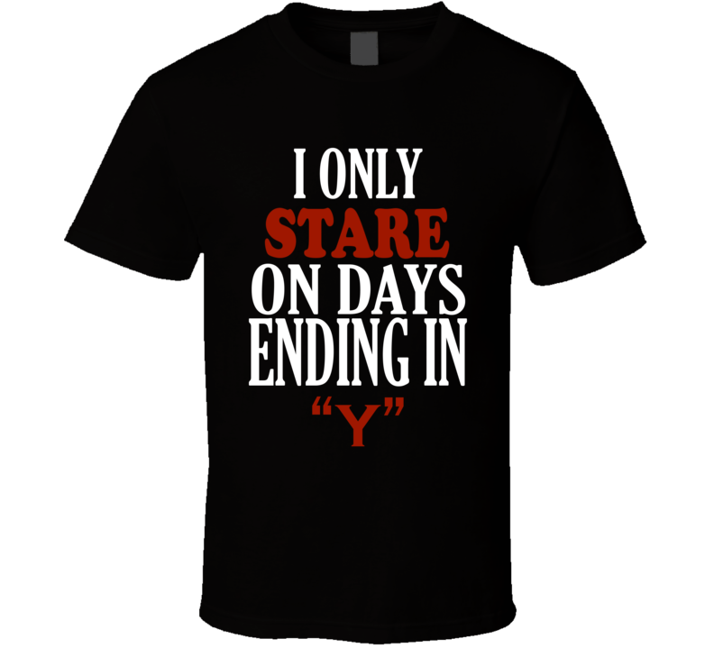 I Only stare On Days That End In Y Funny T Shirt I Only stare On Days That End In Y Funny T Shirt