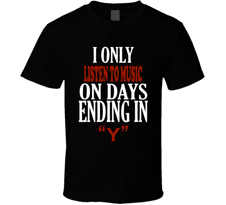 I Only listen to music On Days That End In Y Funny T Shirt I Only listen to music On Days That End In Y Funny T Shirt