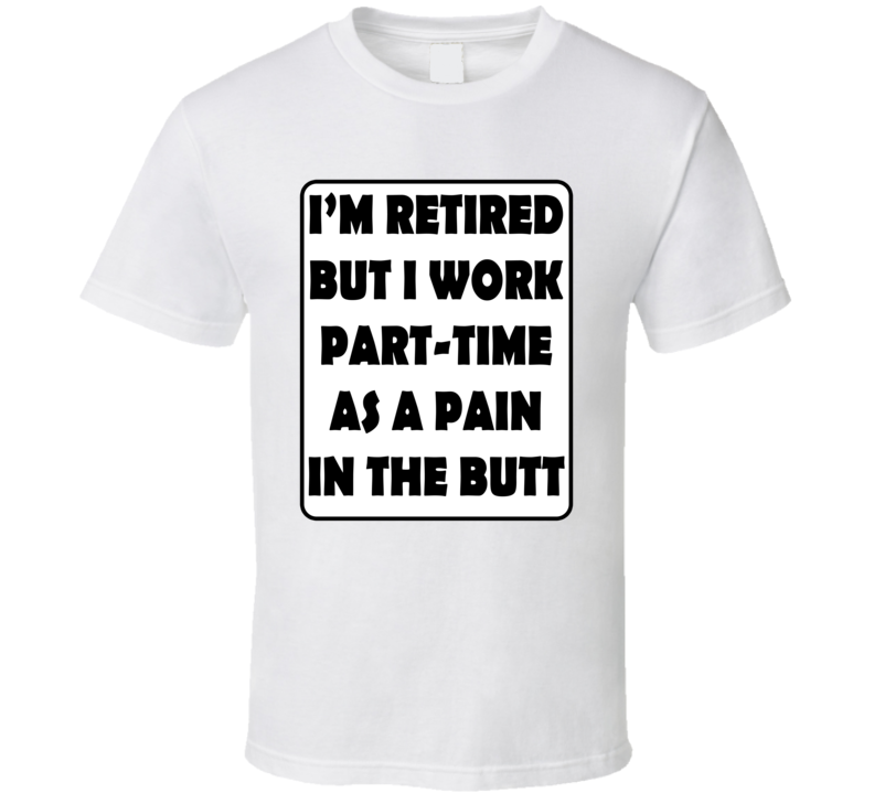 I'm Retired But I Work Part-time As A Pain In The Butt Funny T Shirt I'm Retired But I Work Part-time As A Pain In The Butt Funny T Shirt