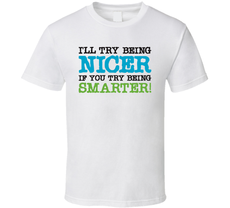 I'll Try Being Nicer If You Try Being Smarter Funny T Shirt I'll Try Being Nicer If You Try Being Smarter Funny T Shirt