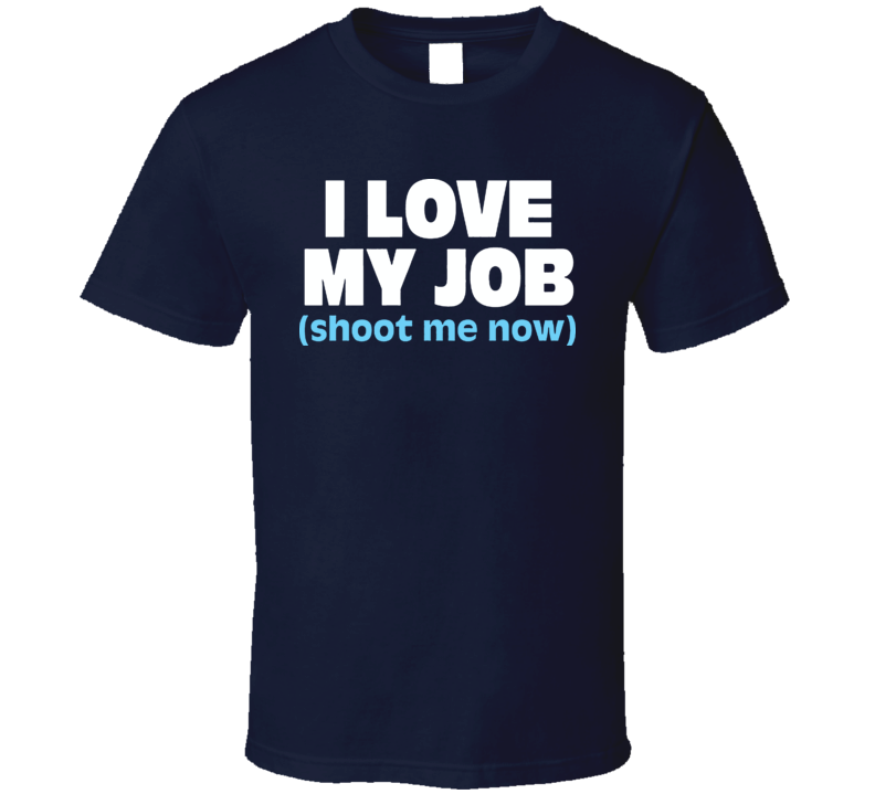 I Love My Job Shoot Me Now T Shirt I Love My Job Shoot Me Now T Shirt