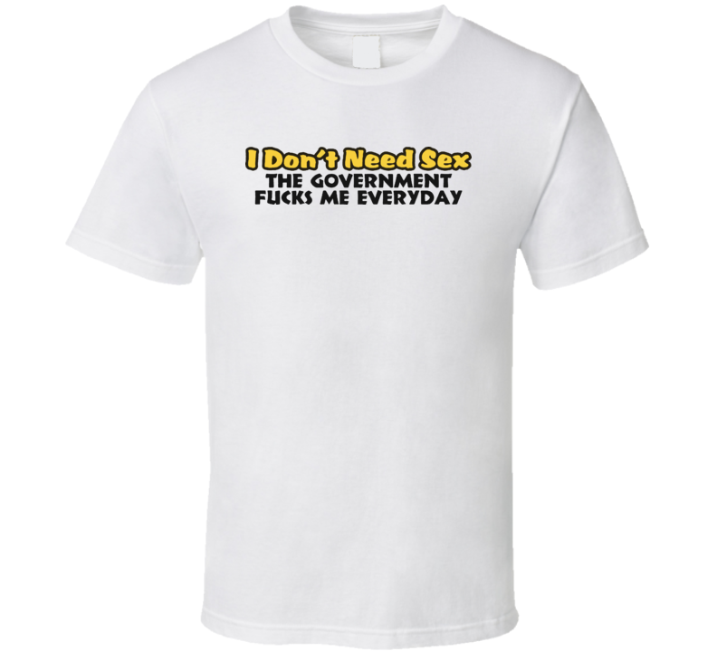 Don't Need Sex The Government Screws Me Everyday T Shirt Don't Need Sex The Government Screws Me Everyday T Shirt