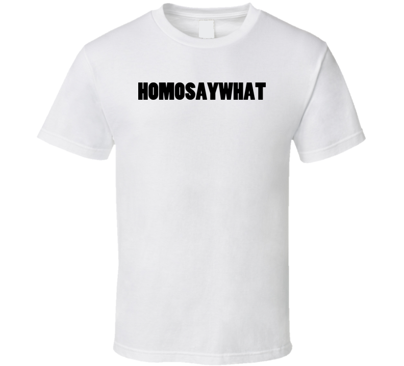 Homo Say What T Shirt Homo Say What T Shirt
