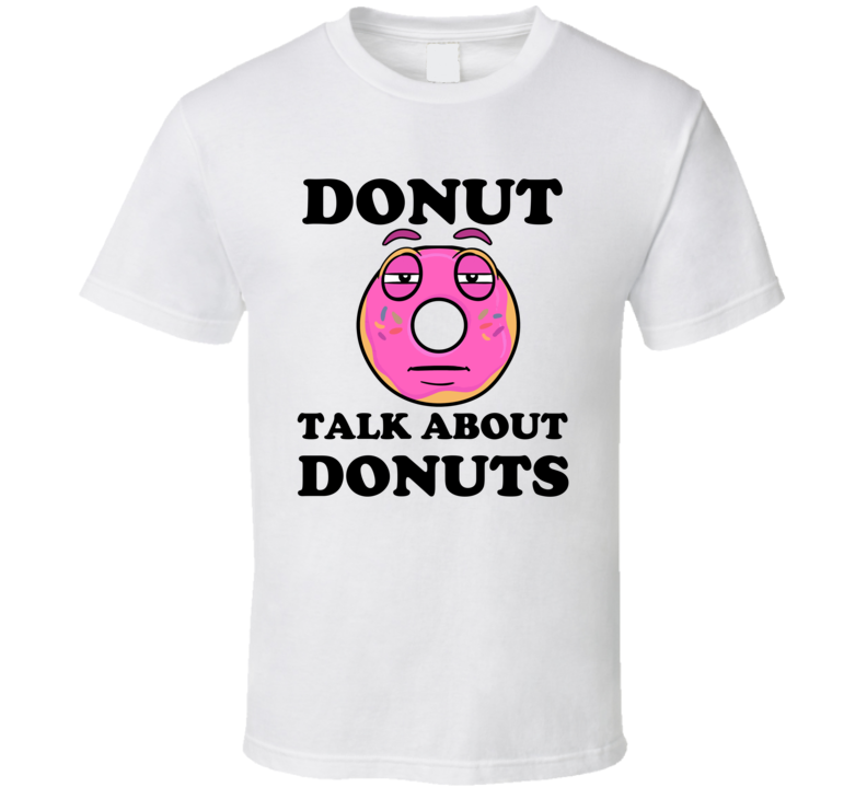 Donut Want To Talk About Donuts Funny T Shirt Donut Want To Talk About Donuts Funny T Shirt
