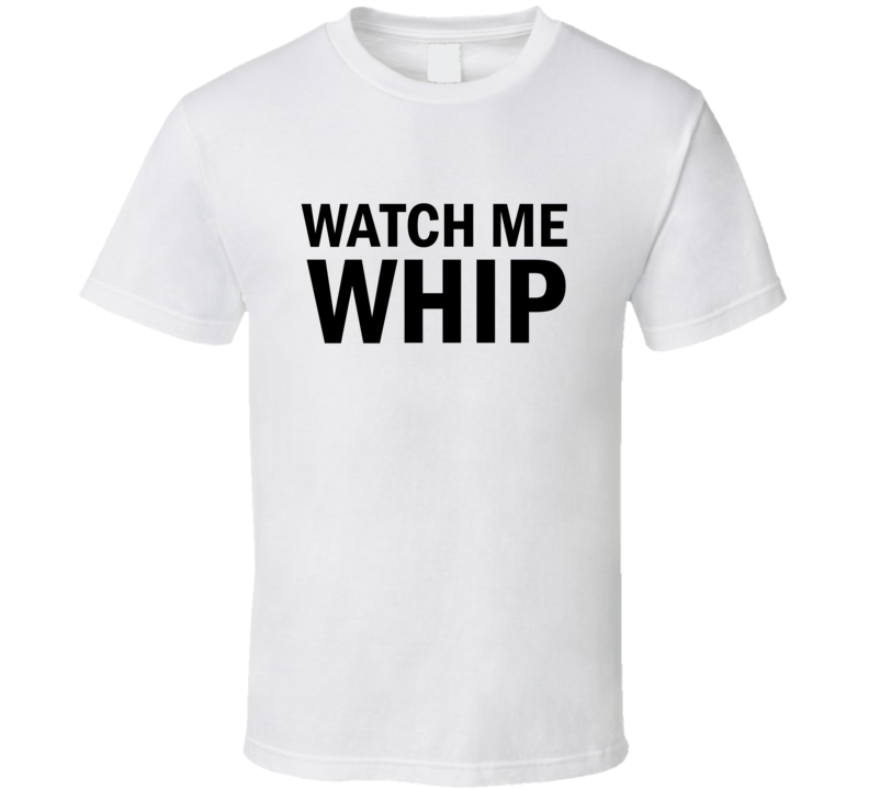 Watch Me Whip T Shirt Watch Me Whip T Shirt