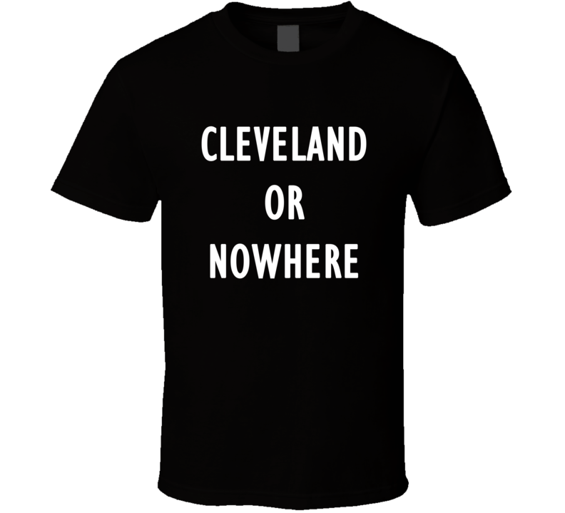 Cleveland Or Nowhere Hometown T Shirt Cleveland Or Nowhere Hometown T Shirt