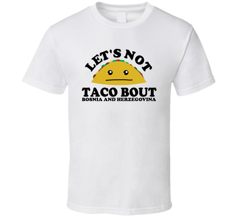 Let's Not Taco Bout Bosnia and Herzegovina Funny Pun Shirt Let's Not Taco Bout Bosnia and Herzegovina Funny Pun Shirt