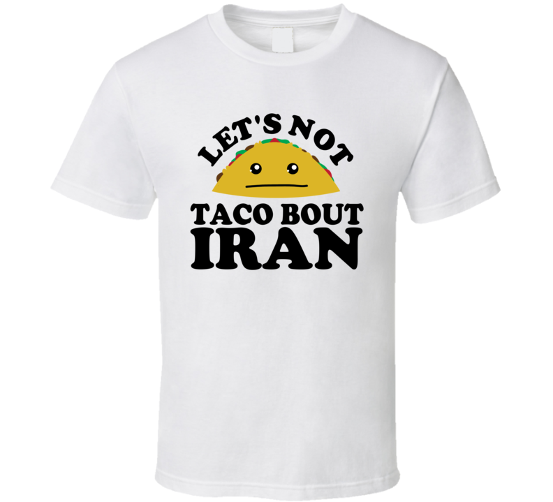 Let's Not Taco Bout Iran Funny Pun Shirt Let's Not Taco Bout Iran Funny Pun Shirt
