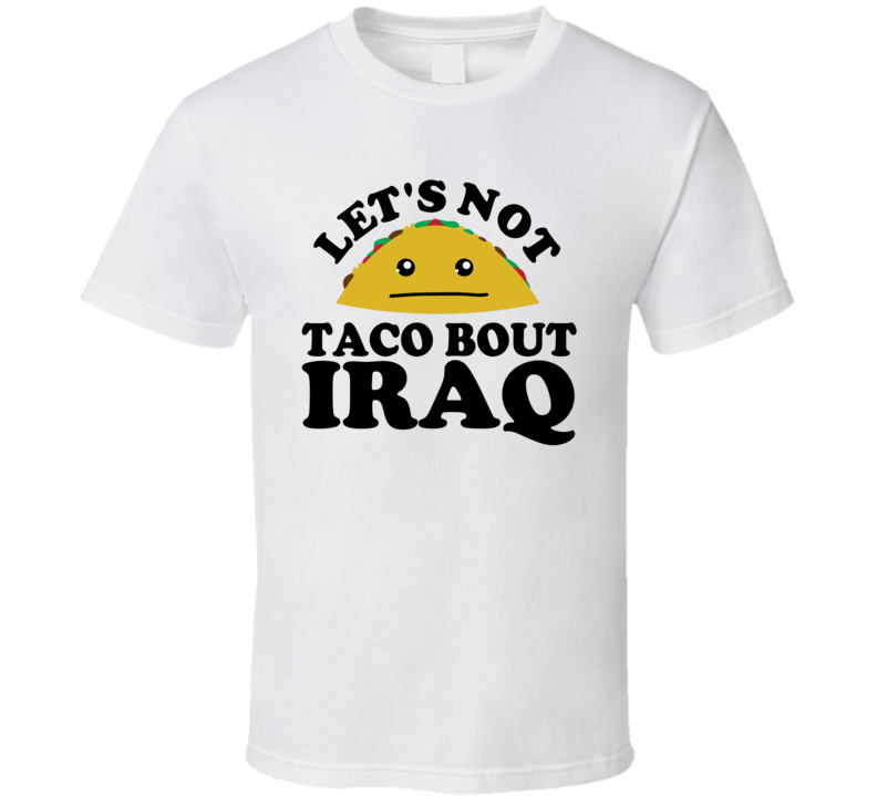 Let's Not Taco Bout Iraq Funny Pun Shirt Let's Not Taco Bout Iraq Funny Pun Shirt