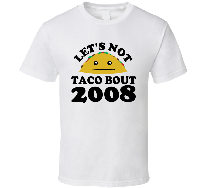 Let's Not Taco Bout 2008 Funny Pun Shirt Let's Not Taco Bout 2008 Funny Pun Shirt