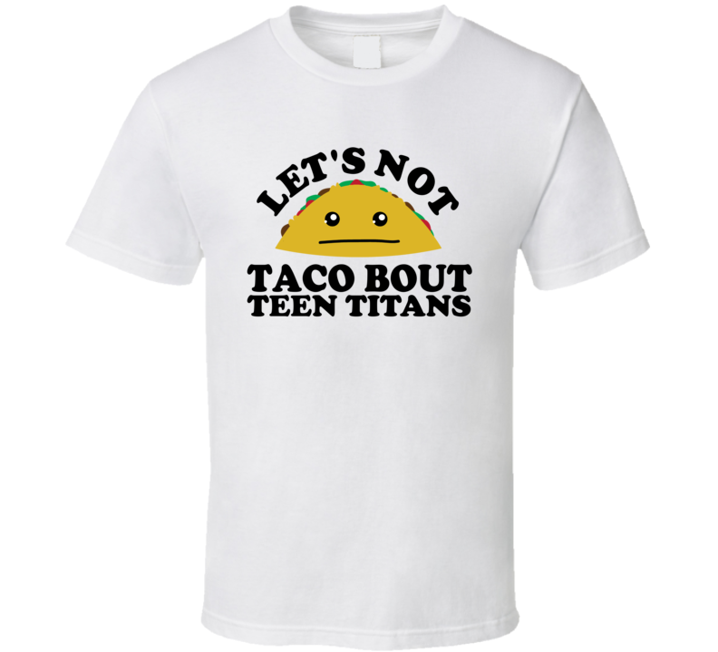 Let's Not Taco Bout Teen Titans Funny Pun Shirt Let's Not Taco Bout Teen Titans Funny Pun Shirt