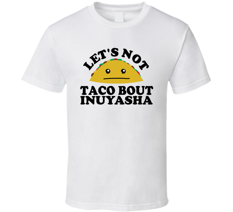 Let's Not Taco Bout InuYasha Funny Pun Shirt Let's Not Taco Bout InuYasha Funny Pun Shirt