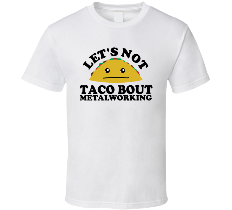 Let's Not Taco Bout Metalworking Funny Pun Shirt Let's Not Taco Bout Metalworking Funny Pun Shirt