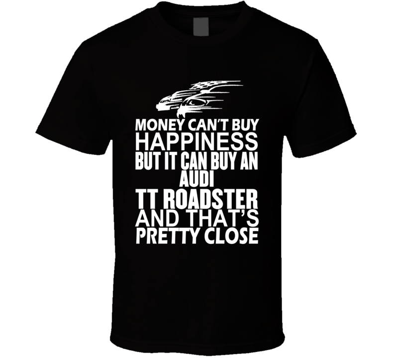 Money Can't Buy Happiness It Can Buy An Audi TT Roadster Car T Shirt Money Can't Buy Happiness It Can Buy An Audi TT Roadster Car T Shirt
