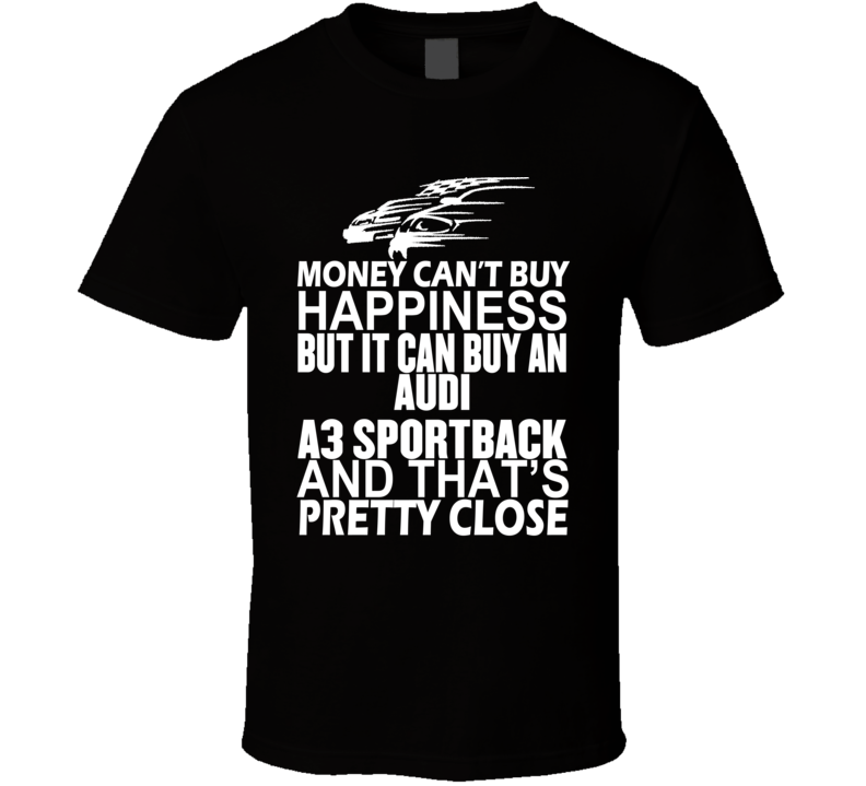 Money Can't Buy Happiness It Can Buy An Audi A3 Sportback Car T Shirt Money Can't Buy Happiness It Can Buy An Audi A3 Sportback Car T Shirt