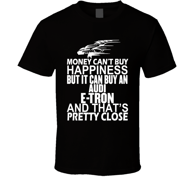 Money Can't Buy Happiness It Can Buy An Audi e-tron Car T Shirt Money Can't Buy Happiness It Can Buy An Audi e-tron Car T Shirt