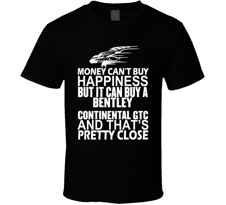 Money Can't Buy Happiness It Can Buy A Bentley Continental GTC Car T Shirt Money Can't Buy Happiness It Can Buy A Bentley Continental GTC Car T Shirt