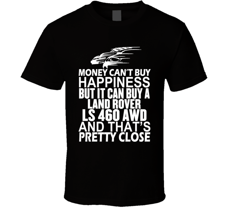 Money Can't Buy Happiness It Can Buy A Land Rover LS 460 AWD Car T Shirt Money Can't Buy Happiness It Can Buy A Land Rover LS 460 AWD Car T Shirt