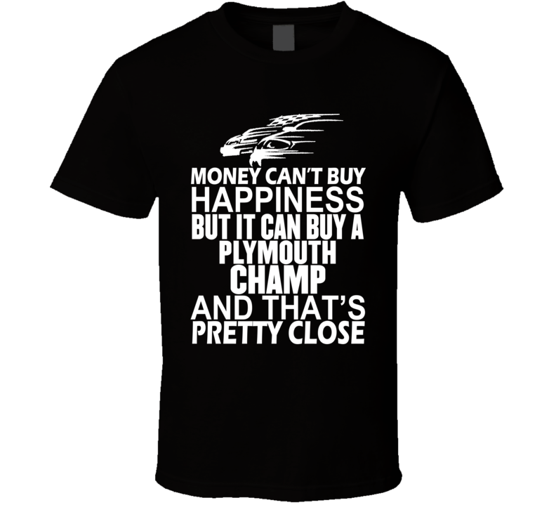 Money Can't Buy Happiness It Can Buy A Plymouth Champ Car T Shirt Money Can't Buy Happiness It Can Buy A Plymouth Champ Car T Shirt