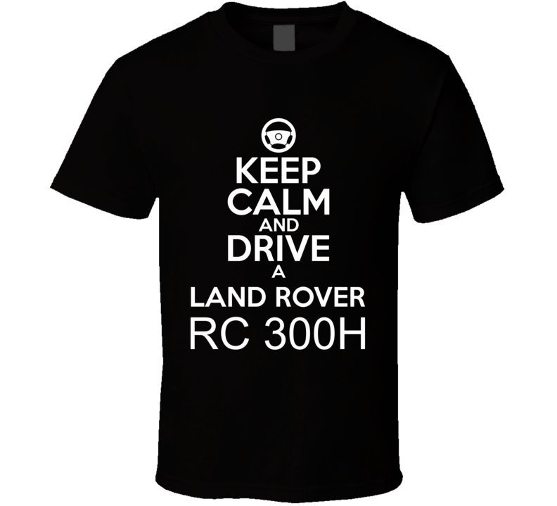 Keep Calm And Drive A Land Rover RC 300h Car Shirt