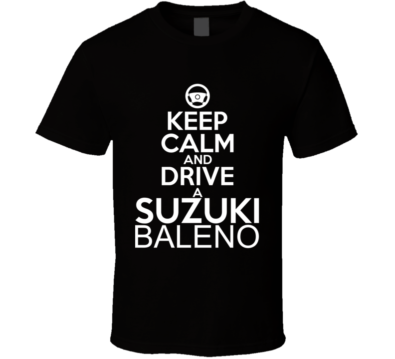 Keep Calm And Drive A Suzuki Baleno Car Shirt Keep Calm And Drive A Suzuki Baleno Car Shirt