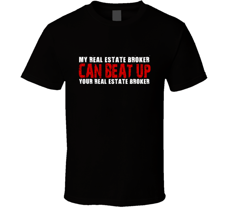 My Real Estate Broker Can Beat Up Your Real Estate Broker Funny T Shirt My Real Estate Broker Can Beat Up Your Real Estate Broker Funny T Shirt