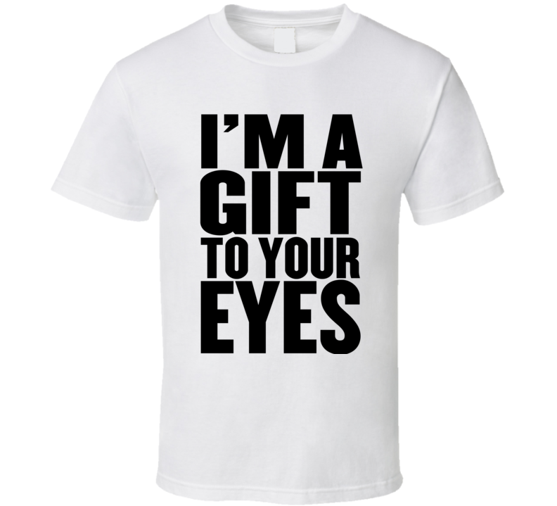 I'm A Gift To Your Eyes Funny T Shirt I'm A Gift To Your Eyes Funny T Shirt