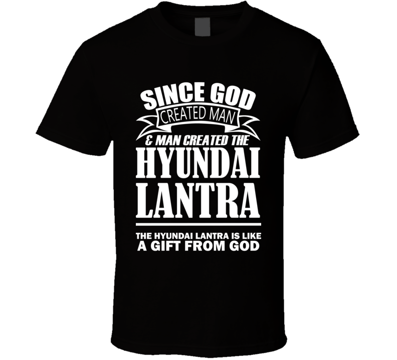 God Created Man And The Hyundai Lantra Is A Gift T Shirt God Created Man And The Hyundai Lantra Is A Gift T Shirt