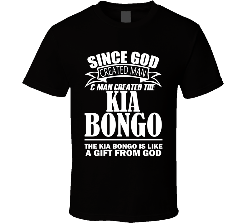God Created Man And The Kia Bongo Is A Gift T Shirt God Created Man And The Kia Bongo Is A Gift T Shirt
