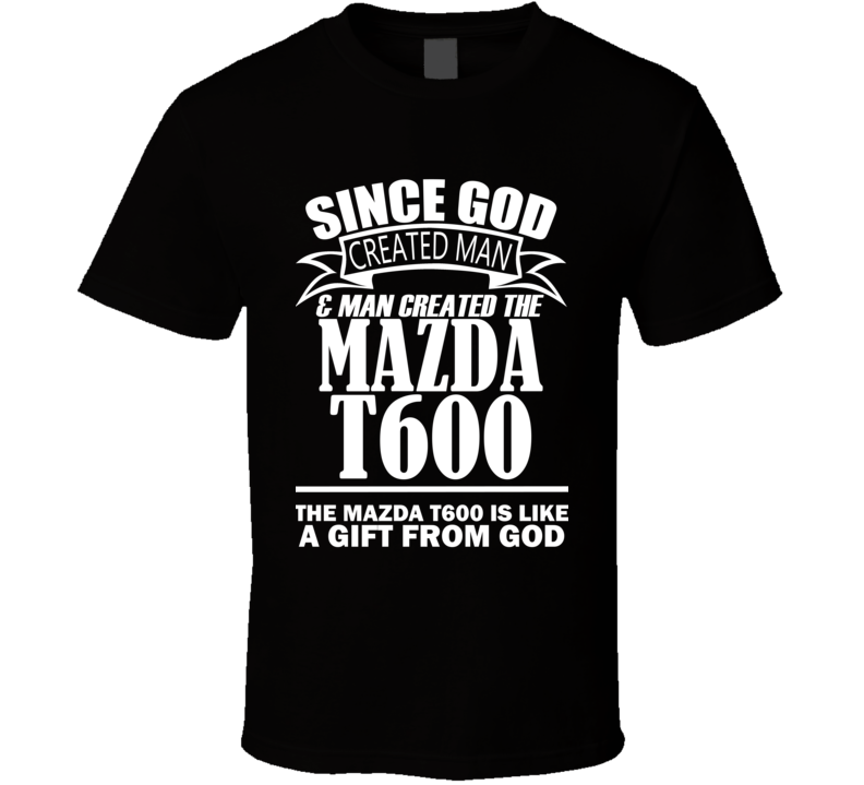 God Created Man And The Mazda T600 Is A Gift T Shirt God Created Man And The Mazda T600 Is A Gift T Shirt