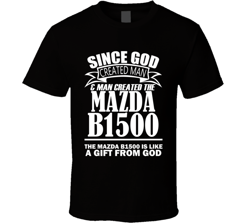 God Created Man And The Mazda B1500 Is A Gift T Shirt God Created Man And The Mazda B1500 Is A Gift T Shirt
