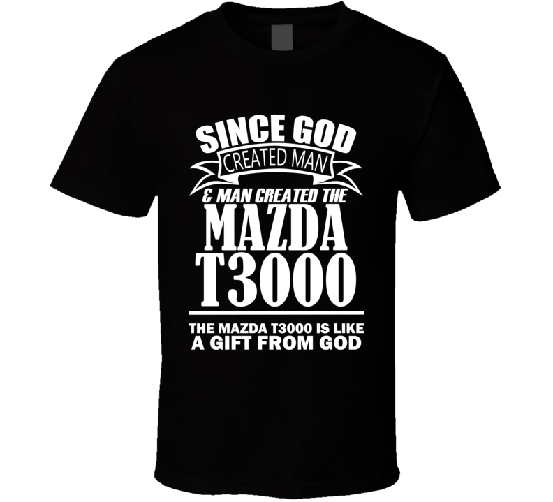 God Created Man And The Mazda T3000 Is A Gift T Shirt God Created Man And The Mazda T3000 Is A Gift T Shirt