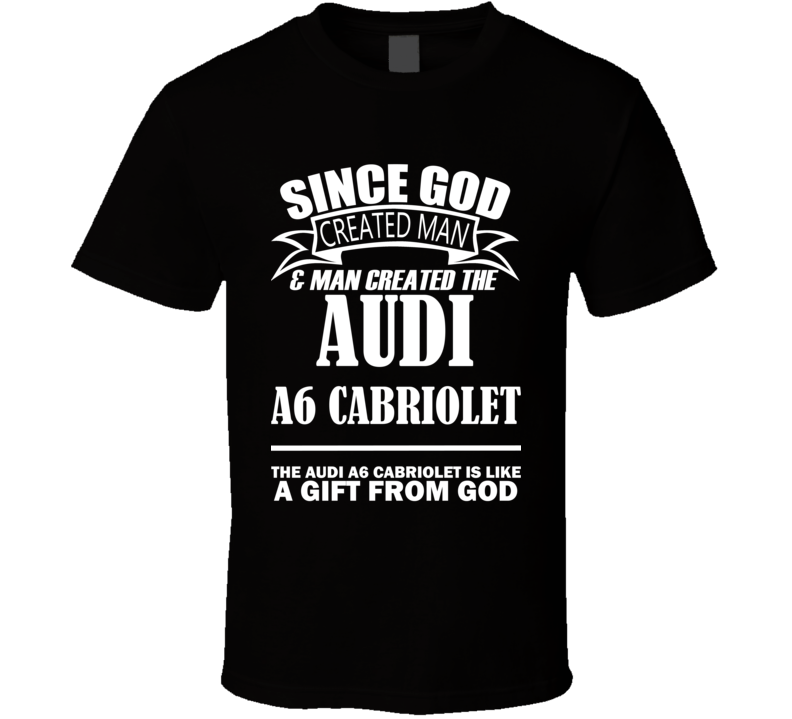God Created Man And The Audi A6 Cabriolet Is A Gift T Shirt God Created Man And The Audi A6 Cabriolet Is A Gift T Shirt
