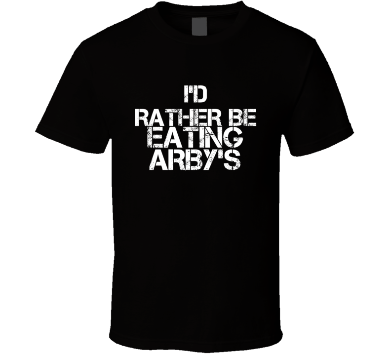I'd Rather Be Eating Arby's T Shirt I'd Rather Be Eating Arby's T Shirt