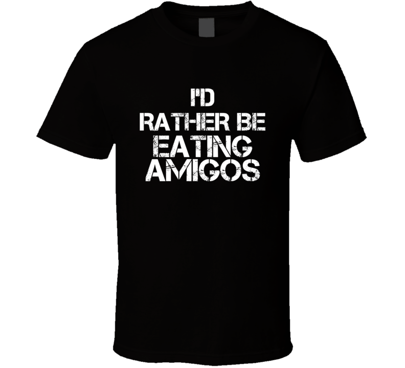 I'd Rather Be Eating Amigos T Shirt