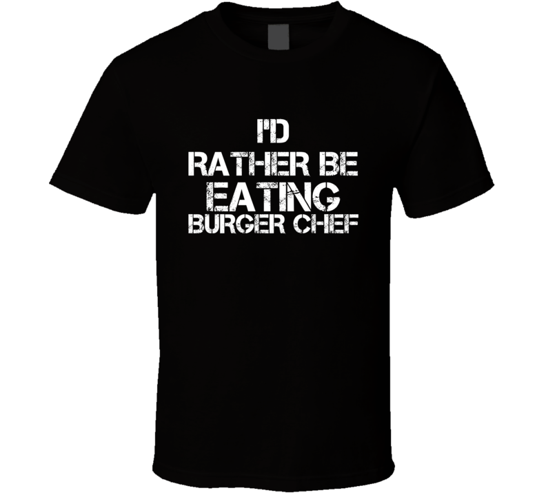 I'd Rather Be Eating Burger Chef T Shirt I'd Rather Be Eating Burger Chef T Shirt