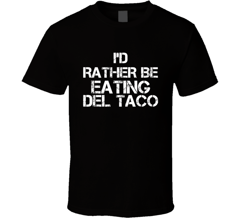 I'd Rather Be Eating Del Taco T Shirt I'd Rather Be Eating Del Taco T Shirt