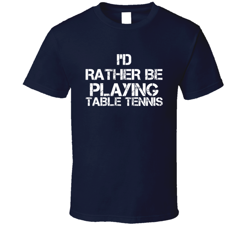 I'd Rather Be Playing Table Tennis T Shirt I'd Rather Be Playing Table Tennis T Shirt
