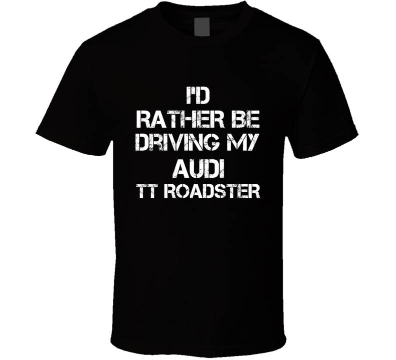 I'd Rather Be Driving My Audi  TT Roadster Car T Shirt